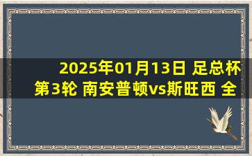 2025年01月13日 足总杯第3轮 南安普顿vs斯旺西 全场录像